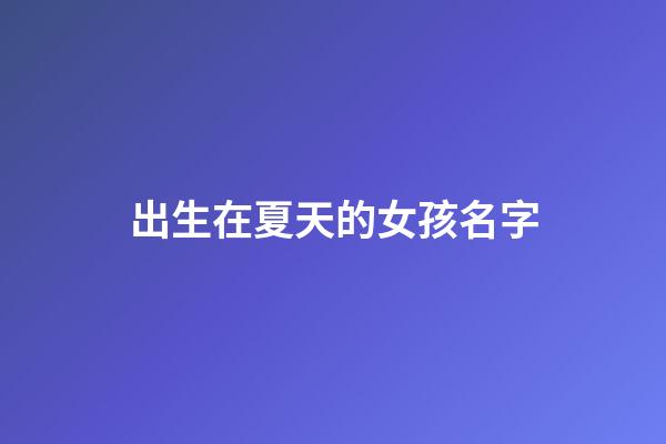 出生在夏天的女孩名字(夏天出生的女孩名字小名)-第1張-女孩起名-玄機(jī)派