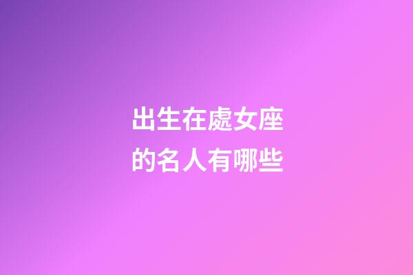 出生在處女座的名人有哪些-第1張-星座運勢-玄機派