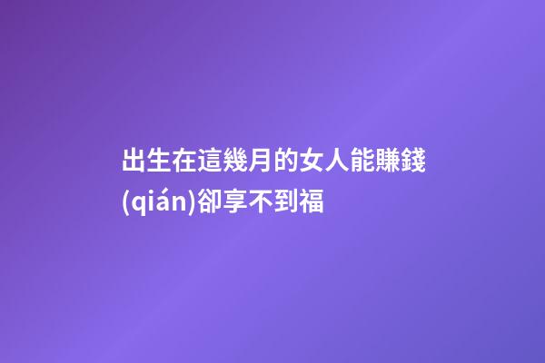 出生在這幾月的女人能賺錢(qián)卻享不到福