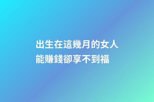 出生在這幾月的女人能賺錢卻享不到福