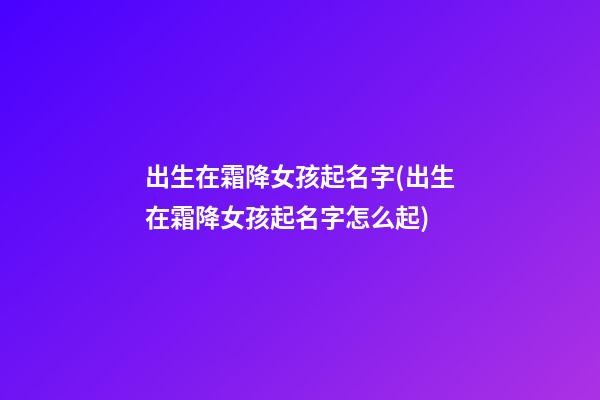出生在霜降女孩起名字(出生在霜降女孩起名字怎么起)