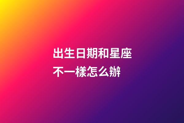 出生日期和星座不一樣怎么辦-第1張-星座運勢-玄機派