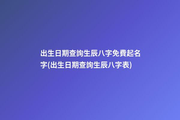 出生日期查詢生辰八字免費起名字(出生日期查詢生辰八字表)