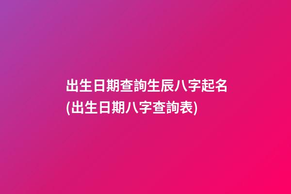 出生日期查詢生辰八字起名(出生日期八字查詢表)