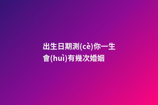 出生日期測(cè)你一生會(huì)有幾次婚姻