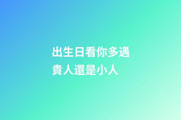 出生日看你多遇貴人還是小人