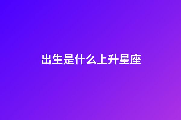 出生是什么上升星座-第1張-星座運勢-玄機派