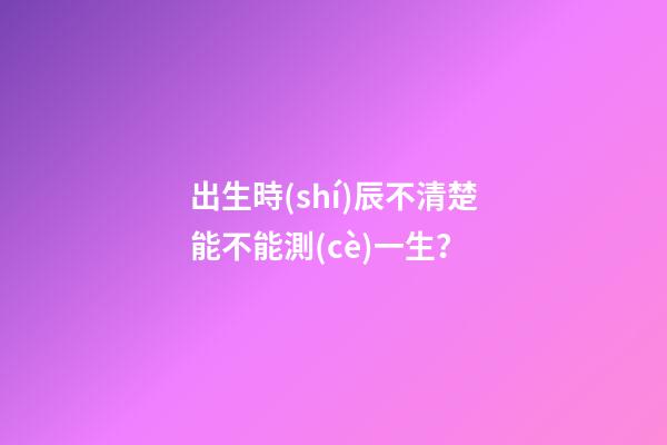 出生時(shí)辰不清楚能不能測(cè)一生？