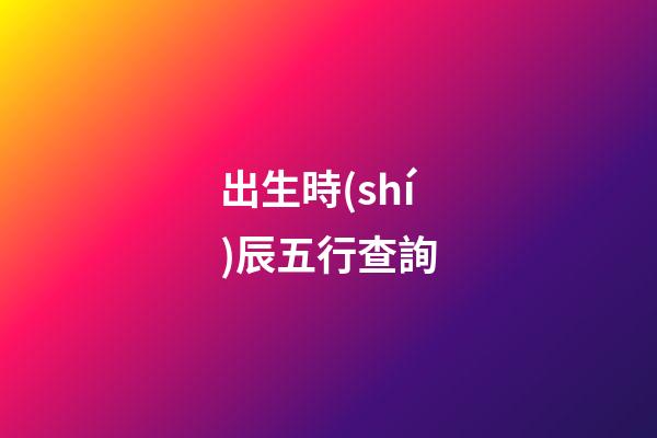 出生時(shí)辰五行查詢（女人最富貴的出生時(shí)辰）