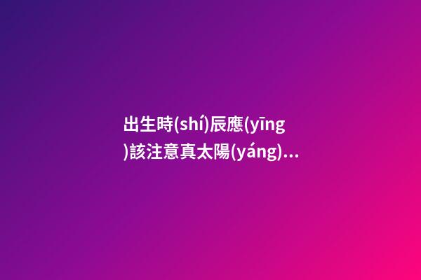 出生時(shí)辰應(yīng)該注意真太陽(yáng)時(shí)和夏令時(shí)