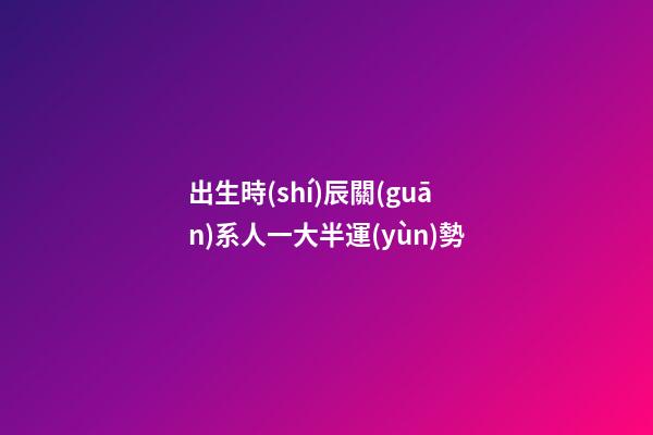 出生時(shí)辰關(guān)系人一大半運(yùn)勢
