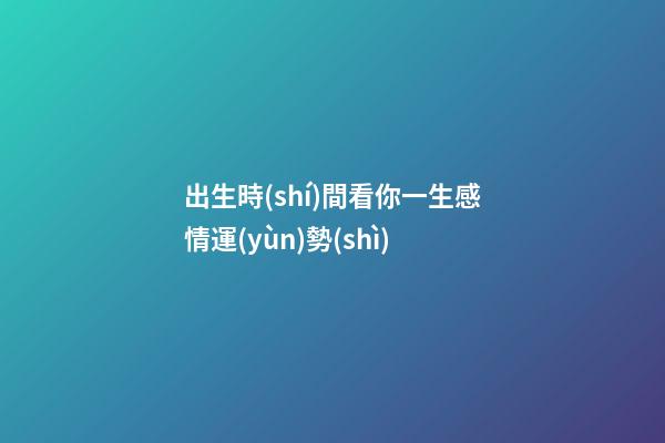 出生時(shí)間看你一生感情運(yùn)勢(shì)