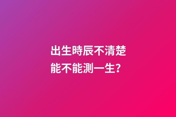 出生時辰不清楚能不能測一生？
