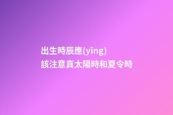 出生時辰應(yīng)該注意真太陽時和夏令時
