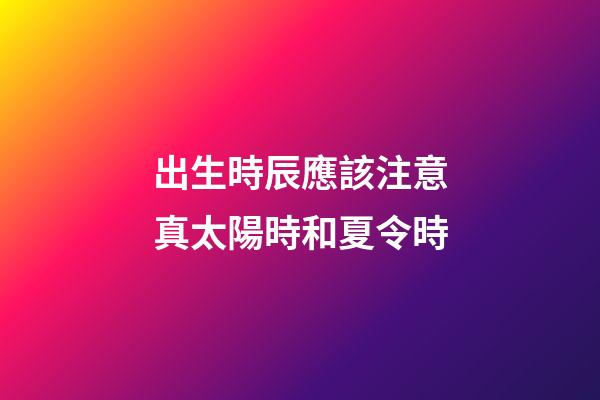 出生時辰應該注意真太陽時和夏令時