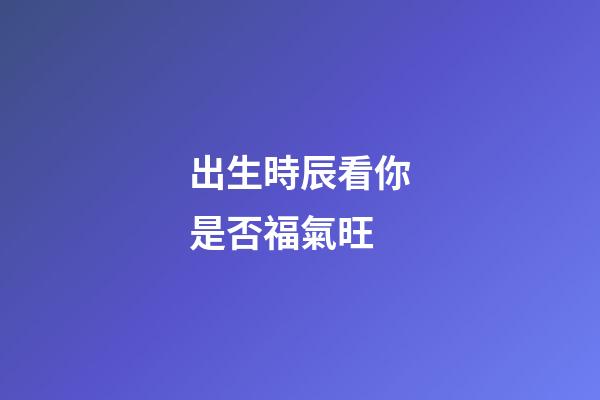 出生時辰看你是否福氣旺