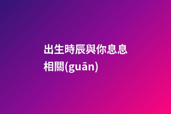 出生時辰與你息息相關(guān)