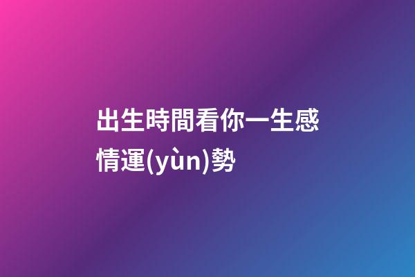 出生時間看你一生感情運(yùn)勢