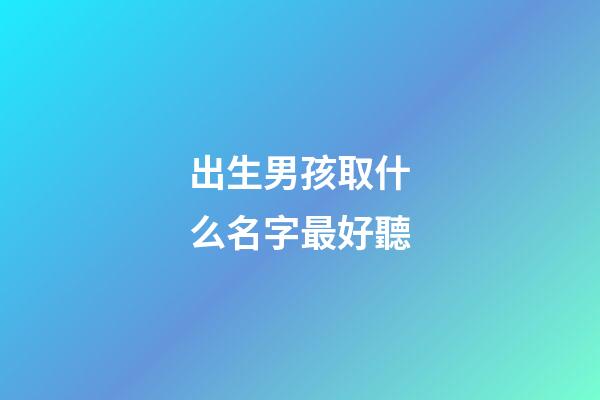 出生男孩取什么名字最好聽(初生男孩名字)-第1張-男孩起名-玄機派