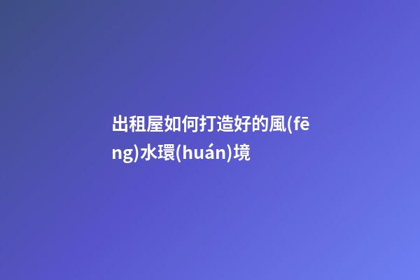 出租屋如何打造好的風(fēng)水環(huán)境