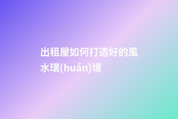 出租屋如何打造好的風水環(huán)境