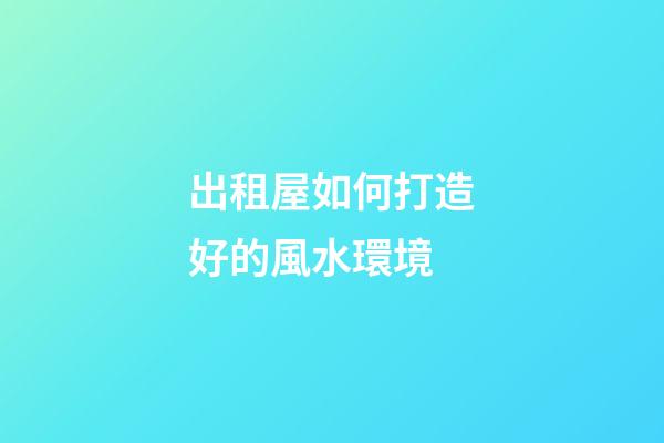 出租屋如何打造好的風水環境