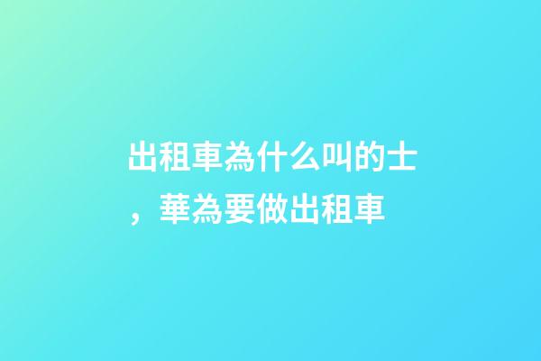 出租車為什么叫的士，華為要做出租車-第1張-觀點-玄機派