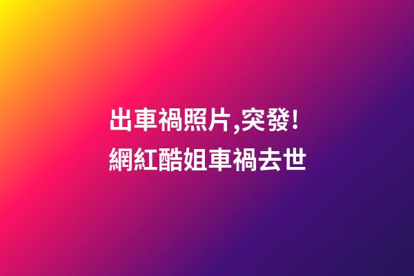 出車禍照片,突發!網紅酷姐車禍去世-第1張-觀點-玄機派