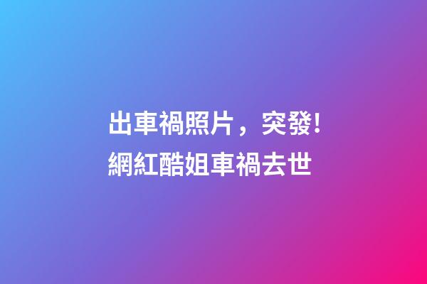 出車禍照片，突發!網紅酷姐車禍去世-第1張-觀點-玄機派