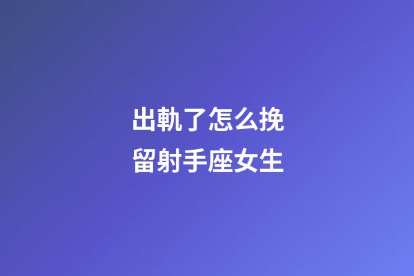 出軌了怎么挽留射手座女生-第1張-星座運勢-玄機派