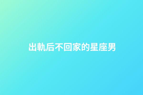 出軌后不回家的星座男-第1張-星座運勢-玄機派