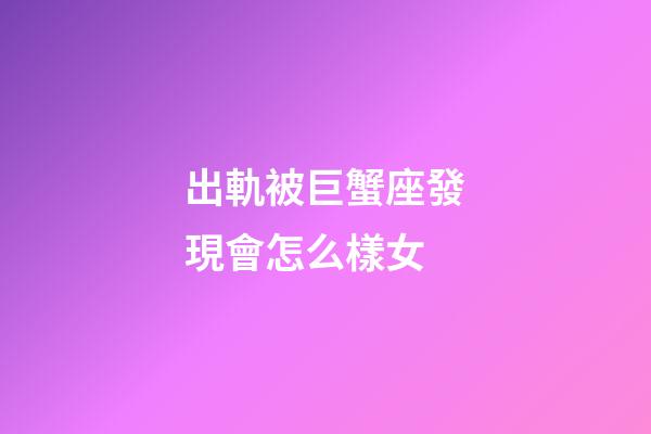 出軌被巨蟹座發現會怎么樣女-第1張-星座運勢-玄機派