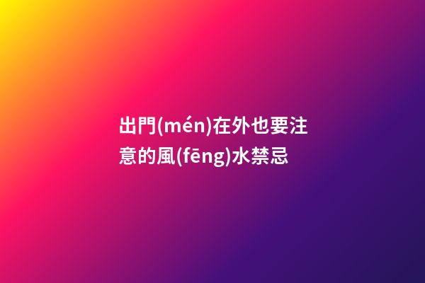 出門(mén)在外也要注意的風(fēng)水禁忌