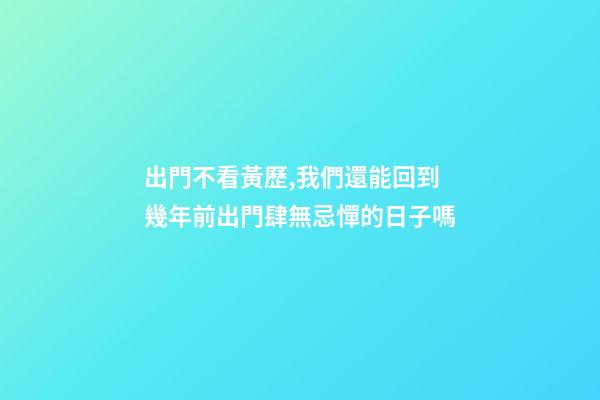 出門不看黃歷,我們還能回到幾年前出門肆無忌憚的日子嗎-第1張-觀點-玄機派