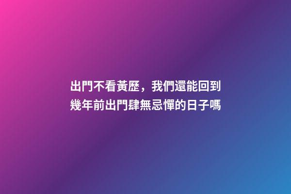 出門不看黃歷，我們還能回到幾年前出門肆無忌憚的日子嗎-第1張-觀點-玄機派