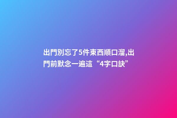 出門別忘了5件東西順口溜,出門前默念一遍這“4字口訣”-第1張-觀點(diǎn)-玄機(jī)派