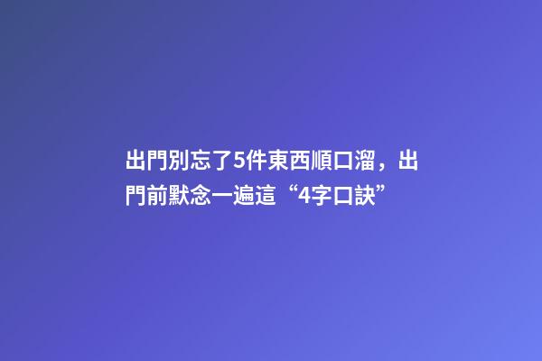 出門別忘了5件東西順口溜，出門前默念一遍這“4字口訣”-第1張-觀點(diǎn)-玄機(jī)派