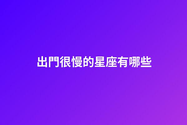 出門很慢的星座有哪些-第1張-星座運勢-玄機派