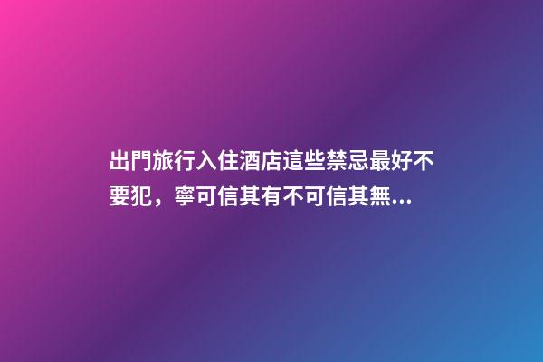 出門旅行入住酒店這些禁忌最好不要犯，寧可信其有不可信其無！