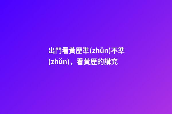 出門看黃歷準(zhǔn)不準(zhǔn)，看黃歷的講究