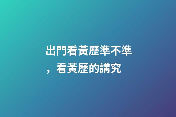 出門看黃歷準不準，看黃歷的講究