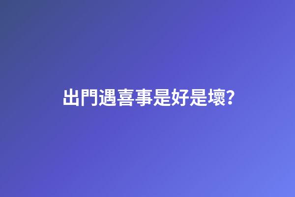 出門遇喜事是好是壞？