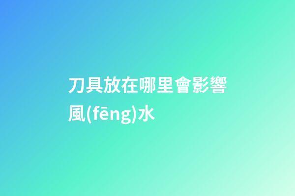 刀具放在哪里會影響風(fēng)水