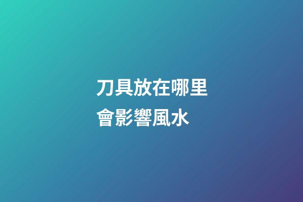 刀具放在哪里會影響風水