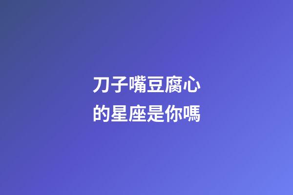 刀子嘴豆腐心的星座是你嗎-第1張-星座運(yùn)勢(shì)-玄機(jī)派