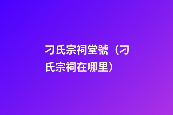 刁氏宗祠堂號（刁氏宗祠在哪里）