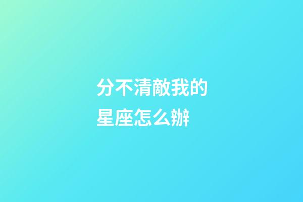 分不清敵我的星座怎么辦-第1張-星座運勢-玄機派