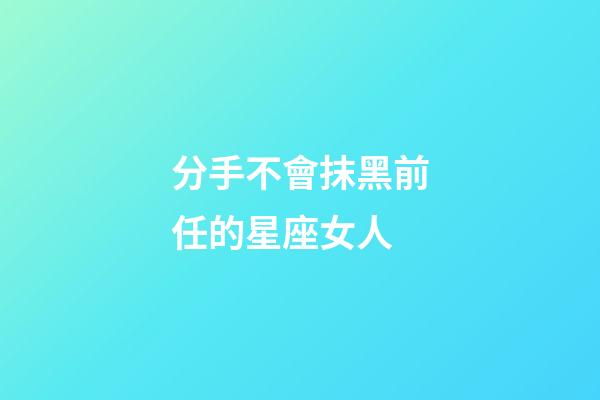 分手不會抹黑前任的星座女人-第1張-星座運勢-玄機派