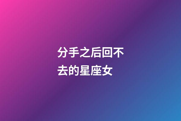分手之后回不去的星座女-第1張-星座運勢-玄機派