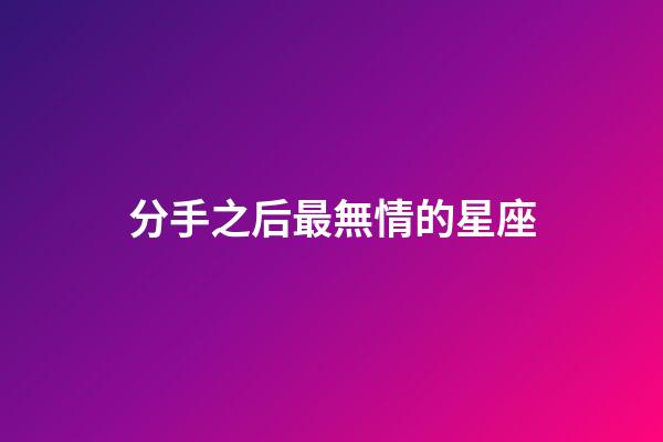 分手之后最無情的星座-第1張-星座運勢-玄機派
